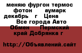 меняю фургон термос фотон 3702 аумарк декабрь 12г › Цена ­ 400 000 - Все города Авто » Обмен   . Пермский край,Добрянка г.